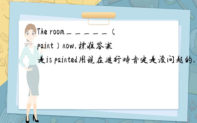 The room_____（paint）now.标准答案是is painted用现在进行时肯定是没问题的,可这个答案是一般时,难道一般时也可以吗?