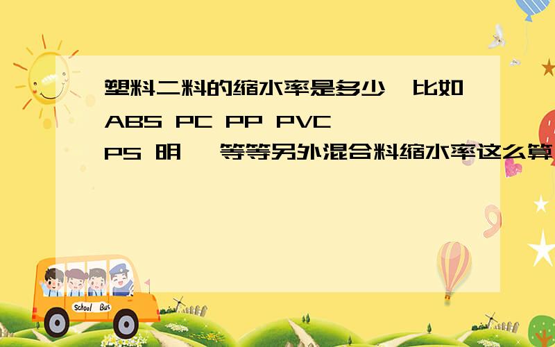 塑料二料的缩水率是多少,比如ABS PC PP PVC PS 明苯 等等另外混合料缩水率这么算,如ABS+GF PA+GF PS+明苯,二料混合呢?