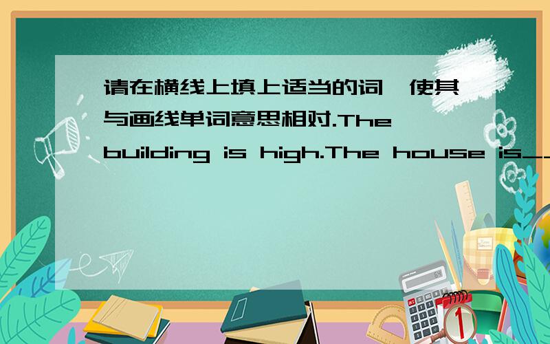 请在横线上填上适当的词,使其与画线单词意思相对.The building is high.The house is______.