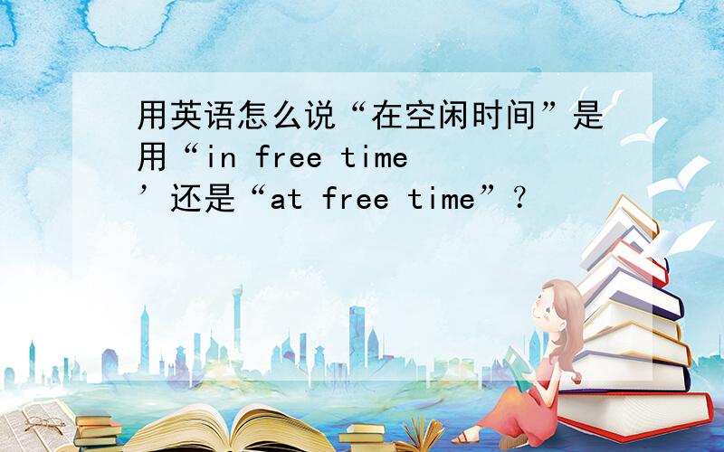 用英语怎么说“在空闲时间”是用“in free time’还是“at free time”？