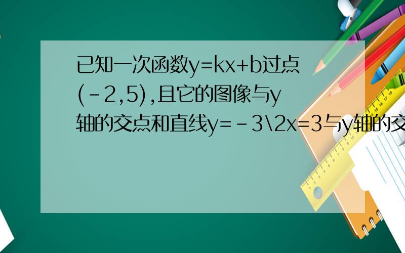 已知一次函数y=kx+b过点(-2,5),且它的图像与y轴的交点和直线y=-3\2x=3与y轴的交点已知一次函数y=kx+b过点(-2,5),且它的图像与y轴的交点和直线y=-3\2x+3与y轴的交点关于x轴对称,求这个一次函数的解