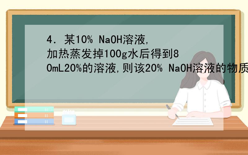 4．某10% NaOH溶液,加热蒸发掉100g水后得到80mL20%的溶液,则该20% NaOH溶液的物质的量浓度为 ( ) A．6.4．某10% NaOH溶液,加热蒸发掉100g水后得到80mL20%的溶液,则该20% NaOH溶液的物质的量浓度为 ( ) A．6.