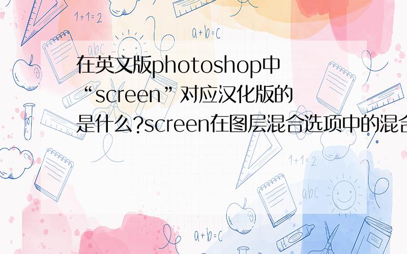 在英文版photoshop中“screen”对应汉化版的是什么?screen在图层混合选项中的混合模式中的.