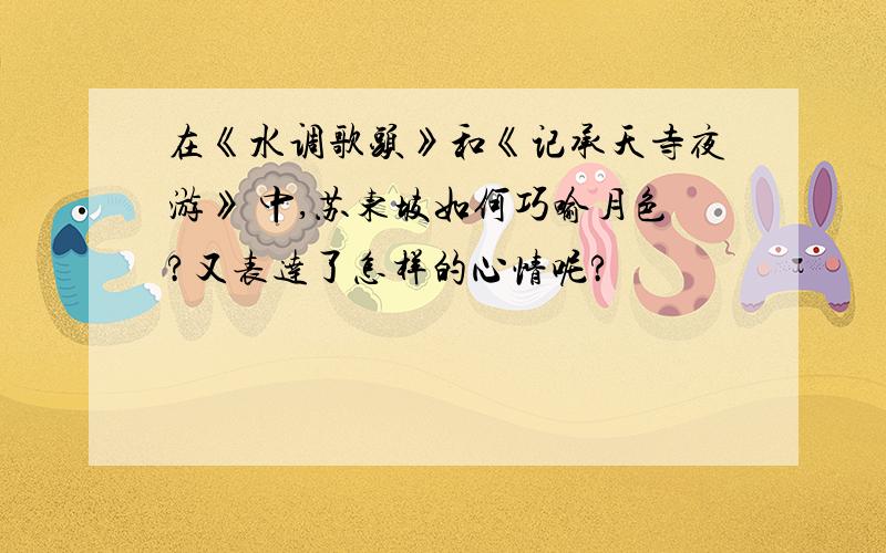 在《水调歌头》和《记承天寺夜游》 中,苏东坡如何巧喻月色?又表达了怎样的心情呢?