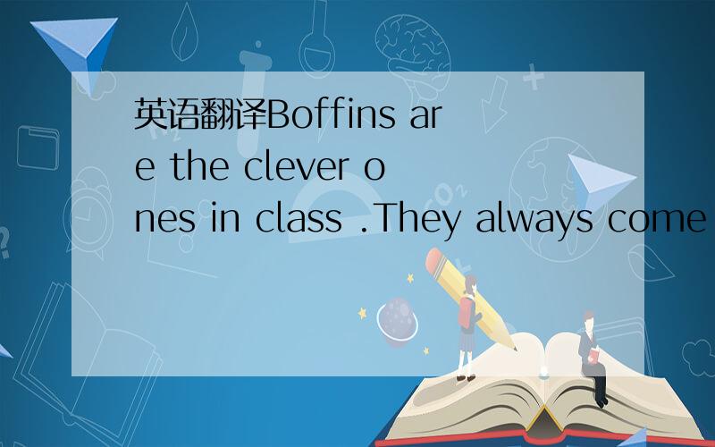 英语翻译Boffins are the clever ones in class .They always come out top in tests.To be a boffin ,you must be good at all the subjects .Boffins are clever ,but are never the most popular people in the school .They have freiends amongst themselves.B