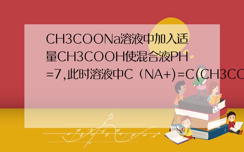 CH3COONa溶液中加入适量CH3COOH使混合液PH=7,此时溶液中C（NA+)=C(CH3COO-).为什么呢?