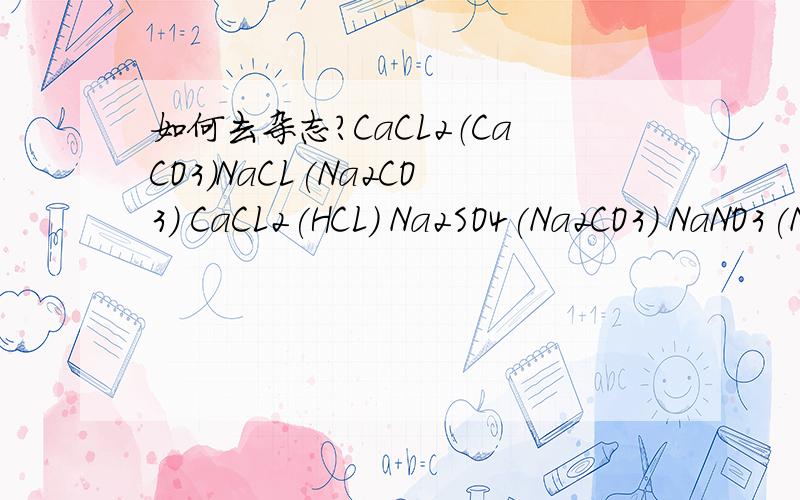如何去杂志?CaCL2（CaCO3)NaCL(Na2CO3) CaCL2(HCL) Na2SO4(Na2CO3) NaNO3(Na2co3) NaCL(MgCL2)NaCI(CuSO4) NaNO3(MgSO4) NaOH(Na2co3)请各位发好心,急用,切补要复制,