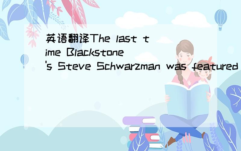 英语翻译The last time Blackstone's Steve Schwarzman was featured in the pages of Fortune,it was March 2007,and private equity firms were reveling in their moment of maximum glory.A frenzy of buying and bidding was pushing takeover deals into the