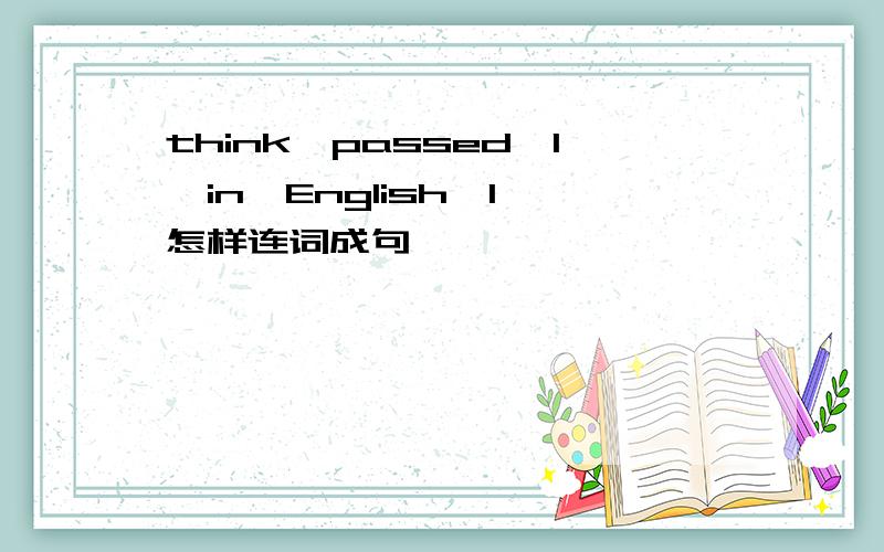 think,passed,I,in,English,I,怎样连词成句