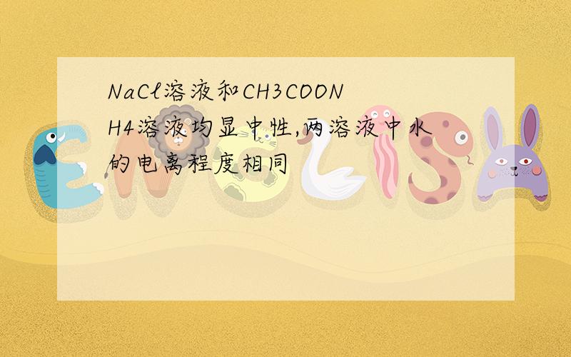 NaCl溶液和CH3COONH4溶液均显中性,两溶液中水的电离程度相同