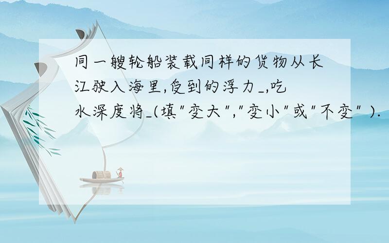 同一艘轮船装载同样的货物从长江驶入海里,受到的浮力_,吃水深度将_(填