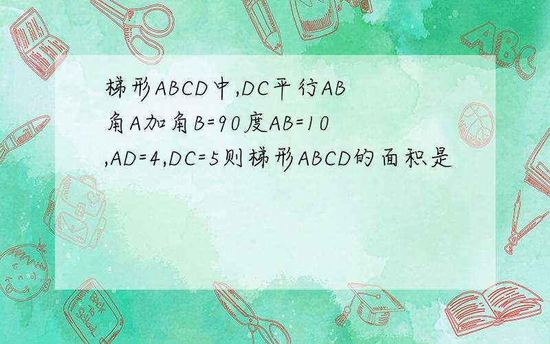 梯形ABCD中,DC平行AB角A加角B=90度AB=10,AD=4,DC=5则梯形ABCD的面积是