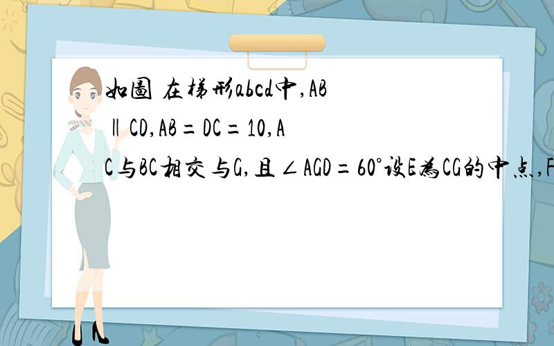如图 在梯形abcd中,AB‖CD,AB=DC=10,AC与BC相交与G,且∠AGD=60°设E为CG的中点,F为AB的中点,求EF的长度如图 在梯形abcd中,AD‖BC,AB=DC=10,AC与BC相交与G，且∠AGD=60°设E为CG的中点，F为AB的中点，求EF的长度