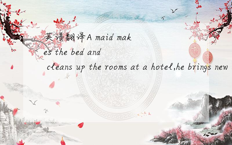 英语翻译A maid makes the bed and cleans up the rooms at a hotel,he brings new sheets and change the dirty ones.After he makes the bed,he will clan up the room with a vacuum cleaner.