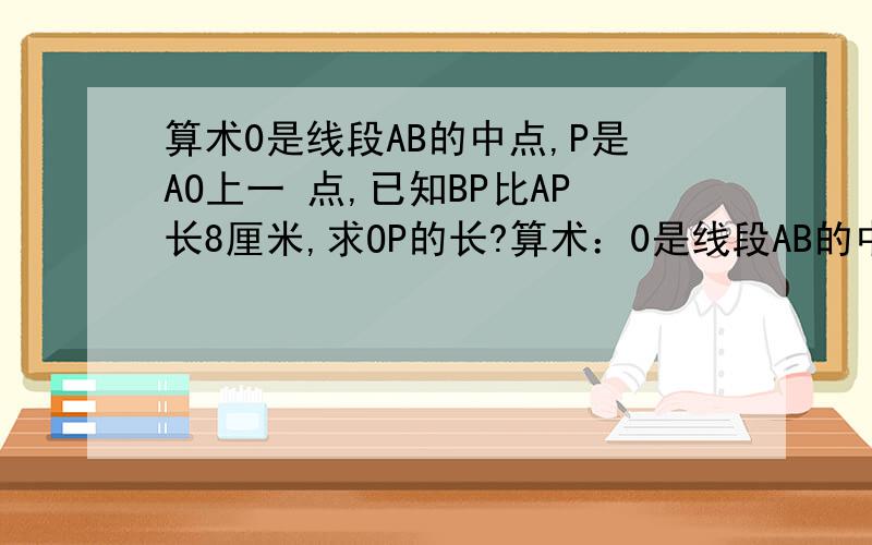 算术0是线段AB的中点,P是AO上一 点,已知BP比AP长8厘米,求OP的长?算术：0是线段AB的中点,P是AO上一 点,已知BP比AP长8厘米,求OP的长谢谢了A------0------B P0是线段AB的中点，P是AO上一 已知BP比AP长8厘米