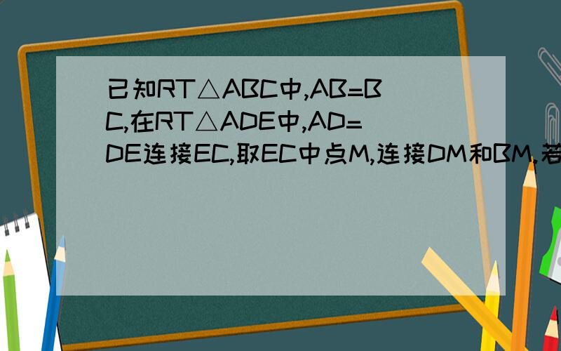 已知RT△ABC中,AB=BC,在RT△ADE中,AD=DE连接EC,取EC中点M,连接DM和BM.若点D在边AC上.点E在边AB上且于点B不重合,求证：BM=DM且BM⊥DM.