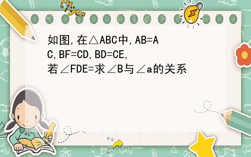 如图,在△ABC中,AB=AC,BF=CD,BD=CE,若∠FDE=求∠B与∠a的关系