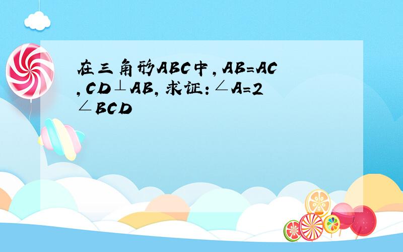 在三角形ABC中,AB=AC,CD⊥AB,求证:∠A=2∠BCD