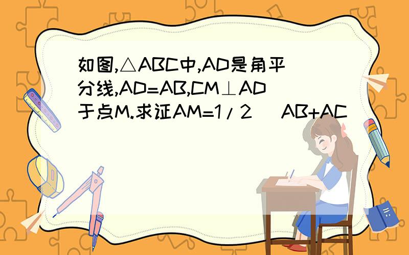 如图,△ABC中,AD是角平分线,AD=AB,CM⊥AD于点M.求证AM=1/2 （AB+AC）