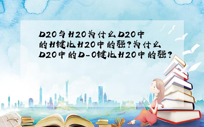 D2O与H2O为什么D2O中的H键比H2O中的强?为什么D2O中的D-O键比H2O中的强?