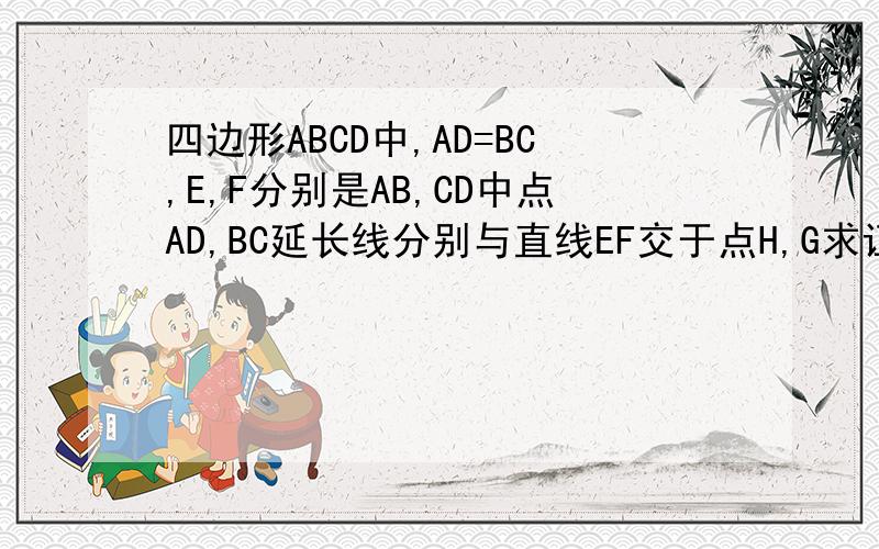 四边形ABCD中,AD=BC,E,F分别是AB,CD中点AD,BC延长线分别与直线EF交于点H,G求证角AHE=角BGE