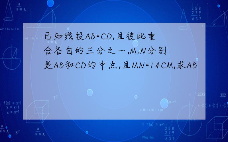 已知线段AB=CD,且彼此重合各自的三分之一,M.N分别是AB和CD的中点,且MN=14CM,求AB