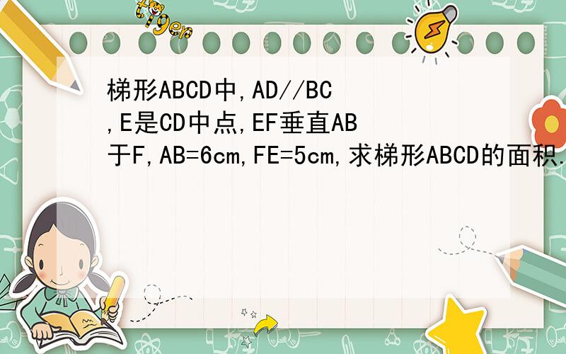 梯形ABCD中,AD//BC,E是CD中点,EF垂直AB于F,AB=6cm,FE=5cm,求梯形ABCD的面积.
