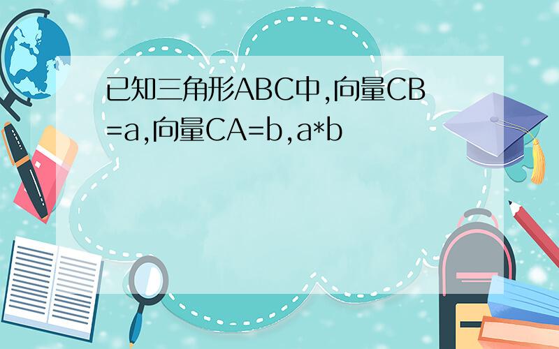 已知三角形ABC中,向量CB=a,向量CA=b,a*b