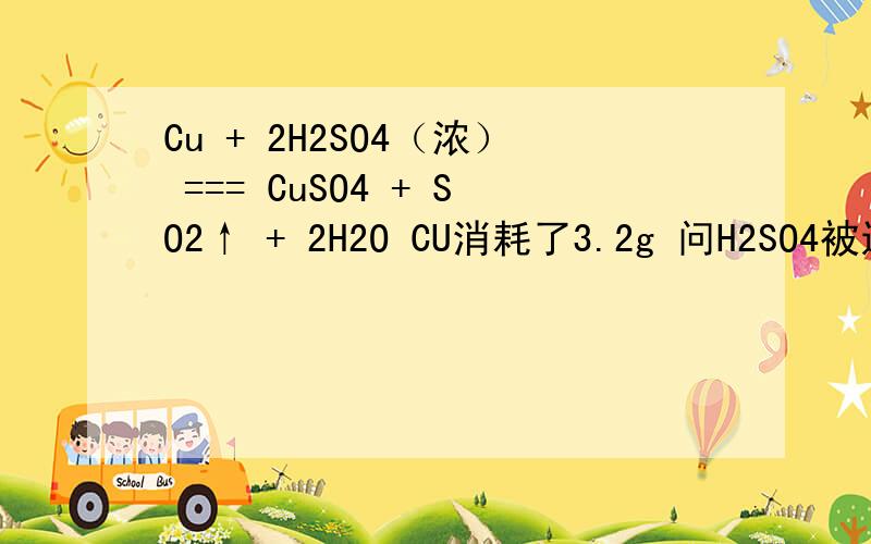 Cu + 2H2SO4（浓） === CuSO4 + SO2↑ + 2H2O CU消耗了3.2g 问H2SO4被还原的是多少g