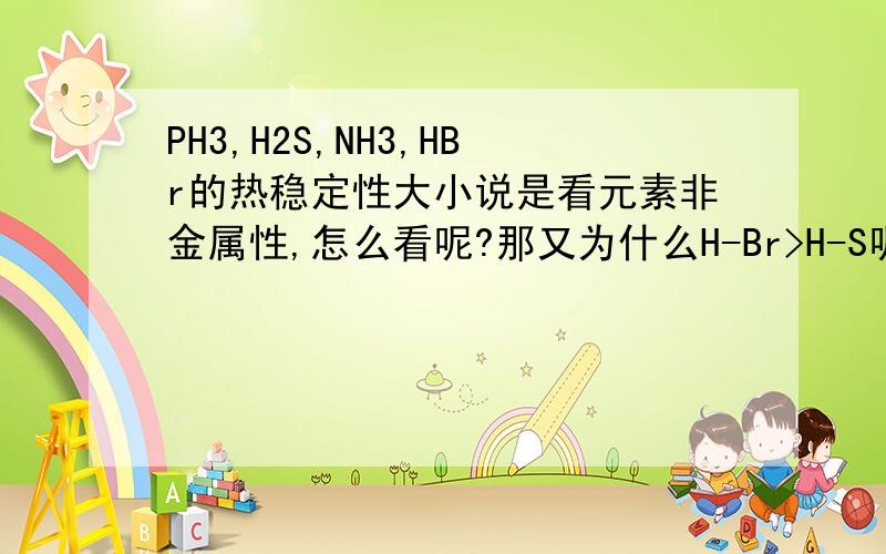 PH3,H2S,NH3,HBr的热稳定性大小说是看元素非金属性,怎么看呢?那又为什么H-Br>H-S呢?