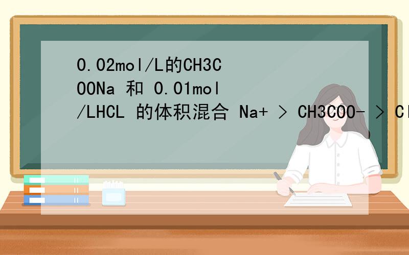 0.02mol/L的CH3COONa 和 0.01mol/LHCL 的体积混合 Na+ > CH3COO- > Cl- > CH3COOH > H+为什么 CH3COOH > H+