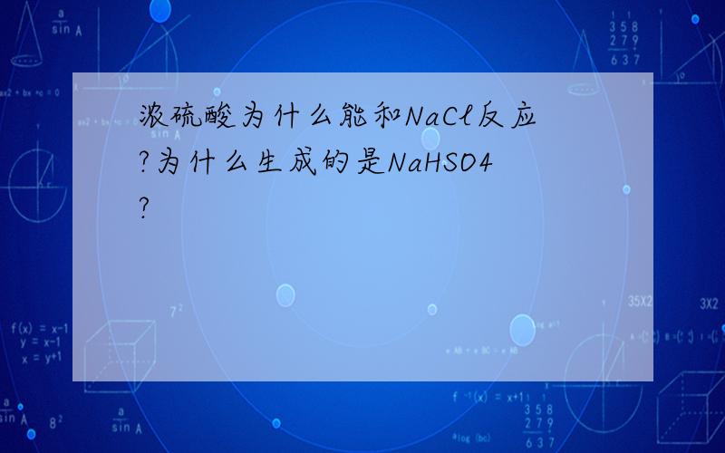 浓硫酸为什么能和NaCl反应?为什么生成的是NaHSO4?