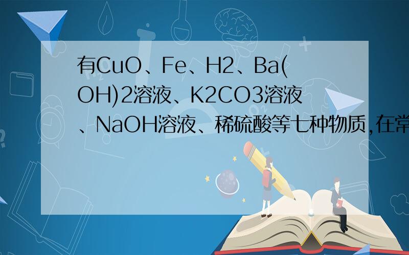 有CuO、Fe、H2、Ba(OH)2溶液、K2CO3溶液、NaOH溶液、稀硫酸等七种物质,在常温下两种物质间能发生的化学反应最多有（）个