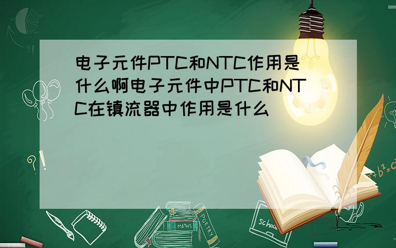电子元件PTC和NTC作用是什么啊电子元件中PTC和NTC在镇流器中作用是什么