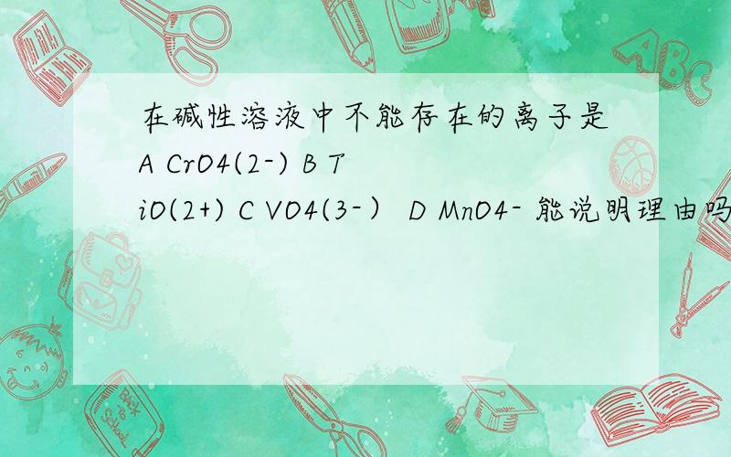 在碱性溶液中不能存在的离子是A CrO4(2-) B TiO(2+) C VO4(3-） D MnO4- 能说明理由吗?