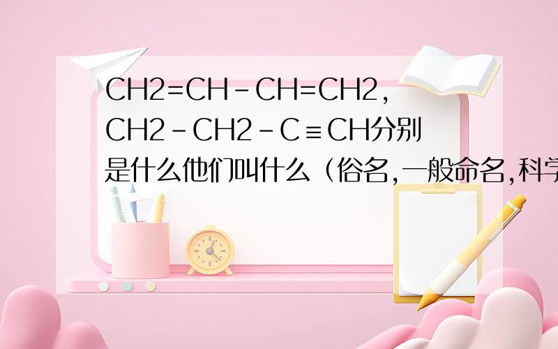 CH2=CH-CH=CH2,CH2-CH2-C≡CH分别是什么他们叫什么（俗名,一般命名,科学命名）,是什么异构形式?