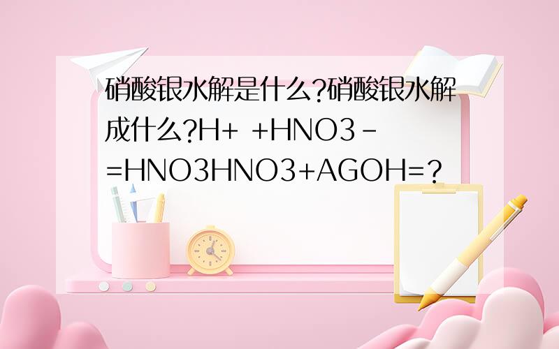硝酸银水解是什么?硝酸银水解成什么?H+ +HNO3- =HNO3HNO3+AGOH=？