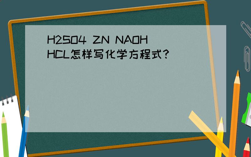 H2SO4 ZN NAOH HCL怎样写化学方程式?