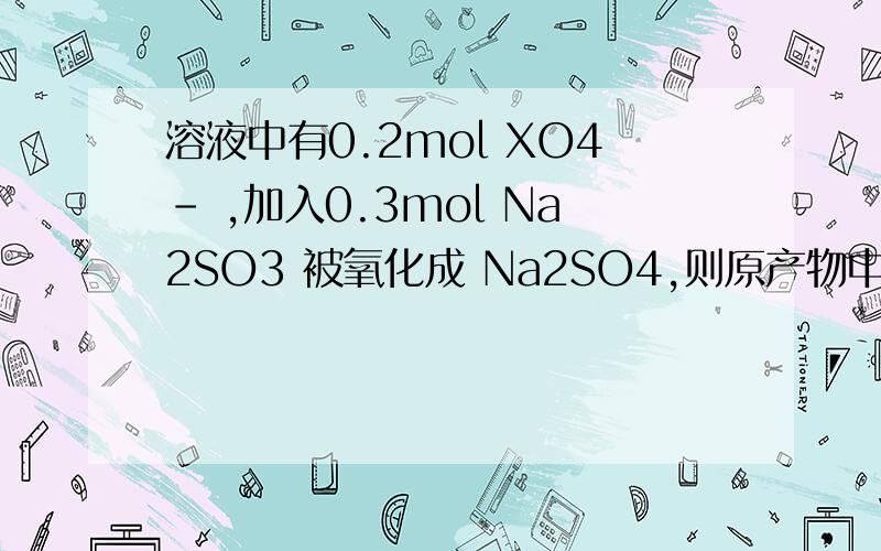 溶液中有0.2mol XO4- ,加入0.3mol Na2SO3 被氧化成 Na2SO4,则原产物中X的化合价为?
