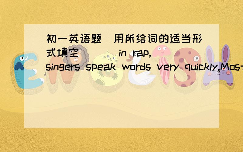 初一英语题(用所给词的适当形式填空）( )in rap,singers speak words very quickly.Most of the words are fun.（usual）