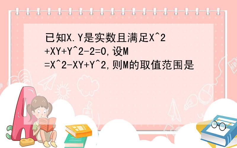 已知X.Y是实数且满足X^2+XY+Y^2-2=0,设M=X^2-XY+Y^2,则M的取值范围是
