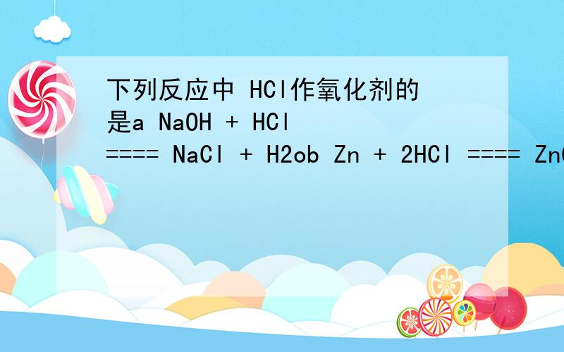 下列反应中 HCl作氧化剂的是a NaOH + HCl ==== NaCl + H2ob Zn + 2HCl ==== ZnCl2 + H2↑c MnO2 + 4HCl（浓） ==加热== MnCl2 + 2H2O + Cl2↑d CuO + 2HCl ==== CuCl2 + H2O