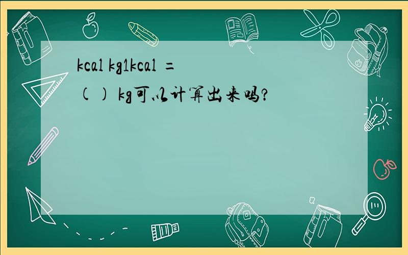 kcal kg1kcal =() kg可以计算出来吗?