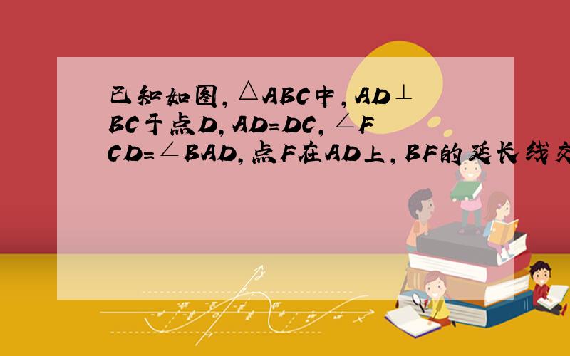 已知如图,△ABC中,AD⊥BC于点D,AD=DC,∠FCD=∠BAD,点F在AD上,BF的延长线交AC于点E.1）求证：BE⊥AC2）设CE的长为m,用含m的代数式表示AC+BF