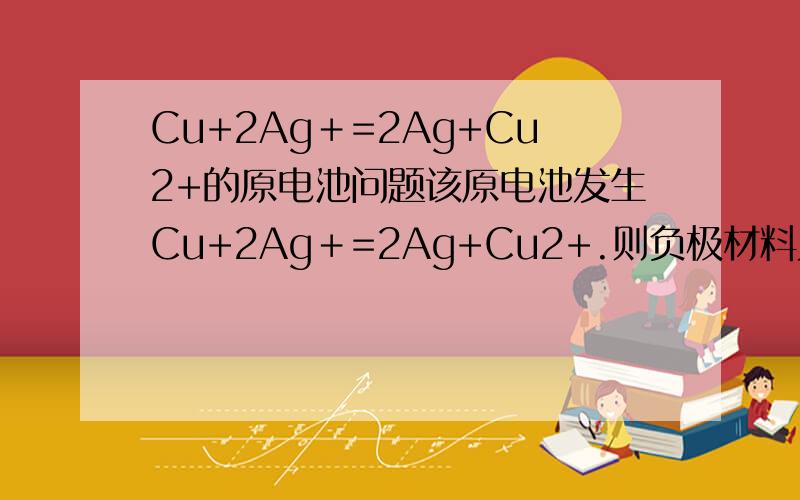 Cu+2Ag＋=2Ag+Cu2+的原电池问题该原电池发生Cu+2Ag＋=2Ag+Cu2+.则负极材料为（ )负极电极方程式是（ )正极材料是（ )正极电极方程式是（ )电极反应为（ )电解质溶液为（ )