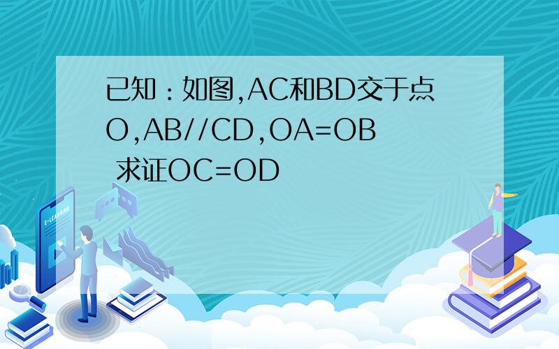 已知：如图,AC和BD交于点O,AB//CD,OA=OB 求证OC=OD