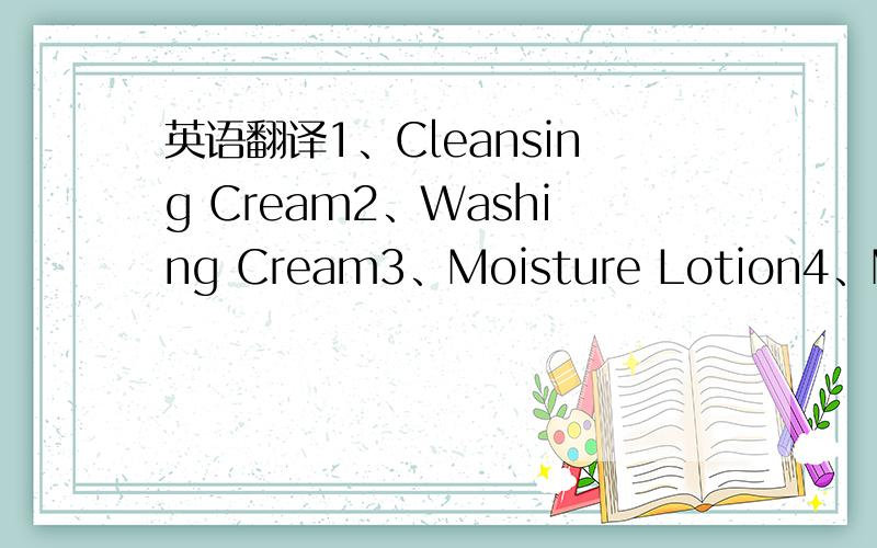 英语翻译1、Cleansing Cream2、Washing Cream3、Moisture Lotion4、Moisture Essence5、White Jelly6、Jozen Mizuno Gotoshi Skin Jelly求翻译,尤其是一和二、三和四的区别以及用法,7、Day Milk
