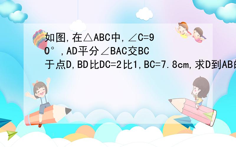 如图,在△ABC中,∠C=90°,AD平分∠BAC交BC于点D,BD比DC=2比1,BC=7.8cm,求D到AB的距离RT