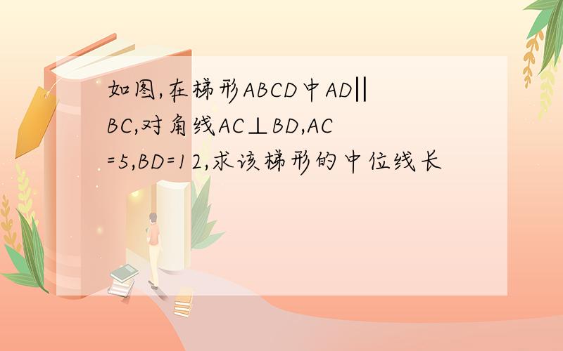 如图,在梯形ABCD中AD‖BC,对角线AC⊥BD,AC=5,BD=12,求该梯形的中位线长
