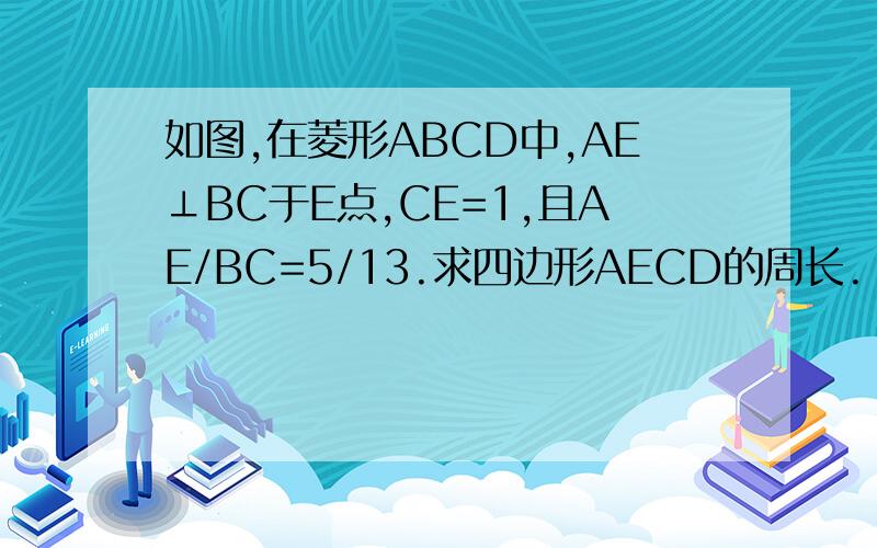 如图,在菱形ABCD中,AE⊥BC于E点,CE=1,且AE/BC=5/13.求四边形AECD的周长.